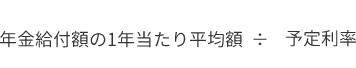 権利を取得した時点で定期金給付事由が発生しているものでその年金が無期定期金である場合の計算式 年金給付額の1年当たりの平均額 ÷ 予定利率